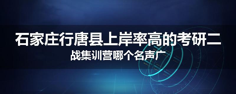 石家庄行唐县上岸率高的考研二战集训营哪个名声广