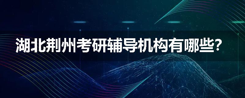 湖北荆州考研辅导机构有哪些？