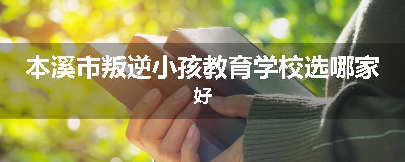 本溪市叛逆小孩教育学校选哪家好