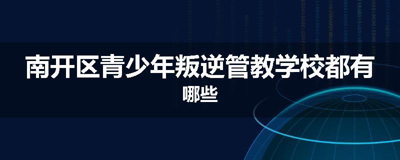 南开区青少年叛逆管教学校都有哪些