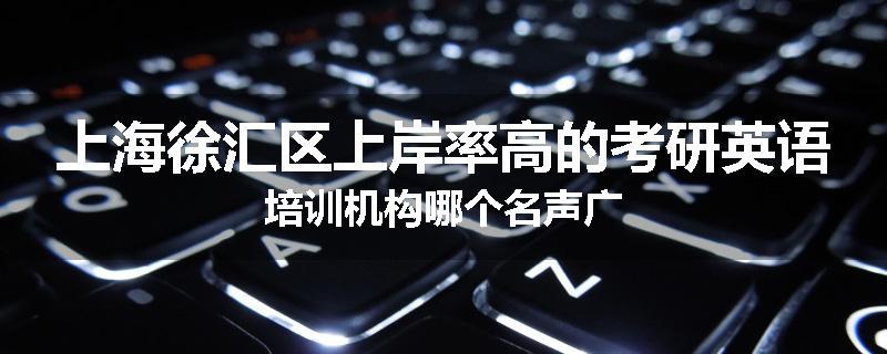 上海徐汇区上岸率高的考研英语培训机构哪个名声广