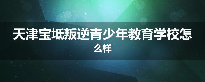 天津宝坻叛逆青少年教育学校怎么样