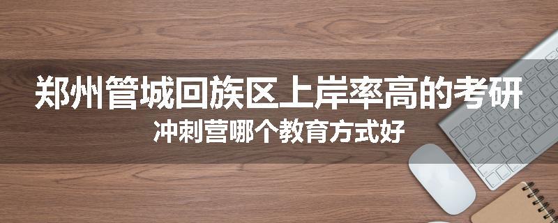 郑州管城回族区上岸率高的考研冲刺营哪个教育方式好