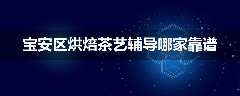 宝安区烘焙茶艺辅导哪家靠谱