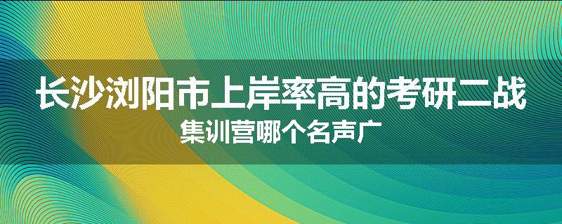 长沙浏阳市上岸率高的考研二战集训营哪个名声广