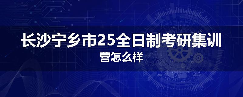 长沙宁乡市25全日制考研集训营怎么样
