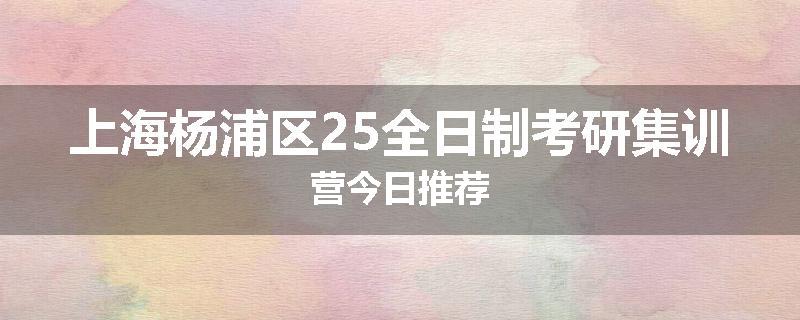 上海杨浦区25全日制考研集训营今日推荐