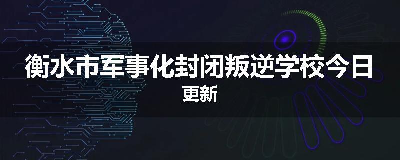 衡水市军事化封闭叛逆学校今日更新
