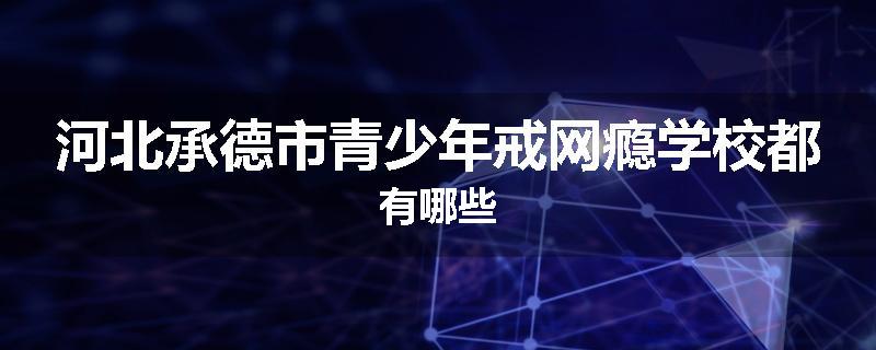 河北承德市青少年戒网瘾学校都有哪些