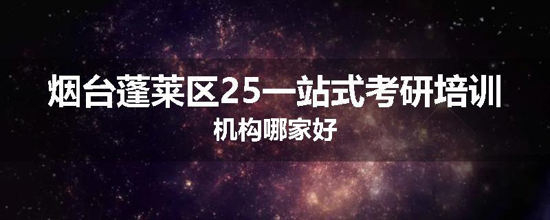 烟台蓬莱区25一站式考研培训机构哪家好