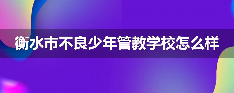 衡水市不良少年管教学校怎么样