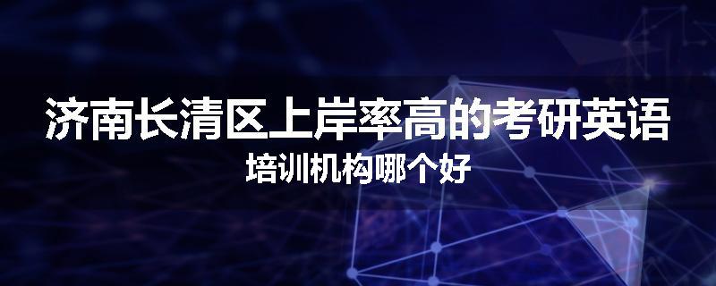 济南长清区上岸率高的考研英语培训机构哪个好