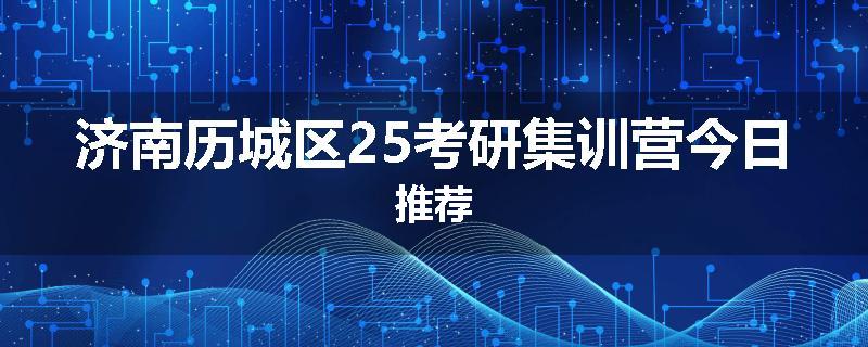 济南历城区25考研集训营今日推荐