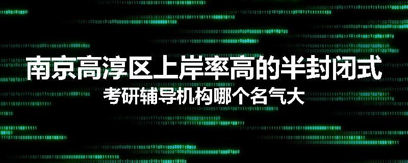 南京高淳区上岸率高的半封闭式考研辅导机构哪个名气大