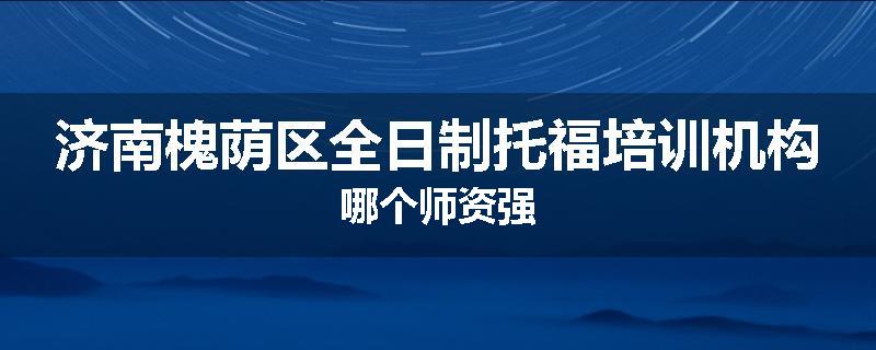 济南槐荫区全日制托福培训机构哪个师资强