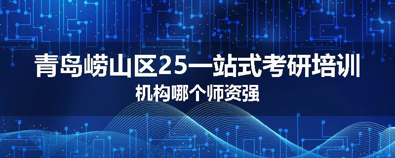 青岛崂山区25一站式考研培训机构哪个师资强