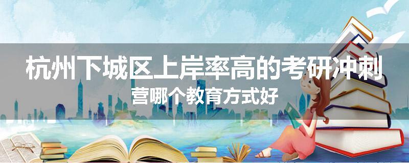 杭州下城区上岸率高的考研冲刺营哪个教育方式好