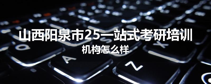 山西阳泉市25一站式考研培训机构怎么样
