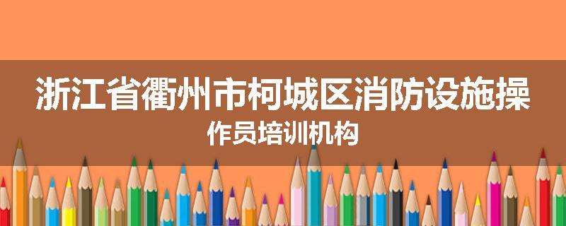 浙江省衢州市柯城区消防设施操作员培训机构