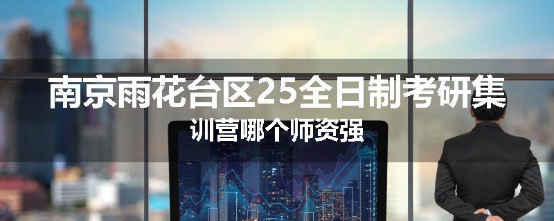 南京雨花台区25全日制考研集训营哪个师资强