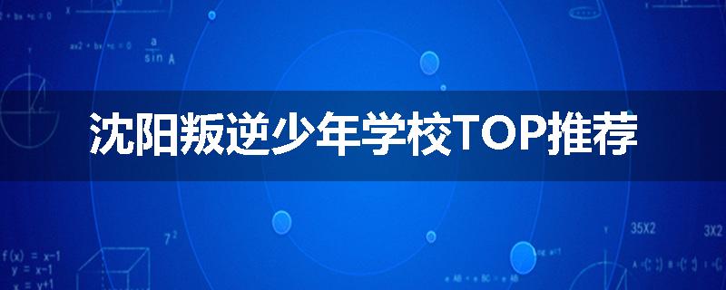 沈阳叛逆少年学校TOP推荐