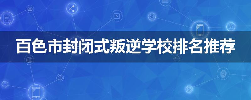 百色市封闭式叛逆学校排名推荐