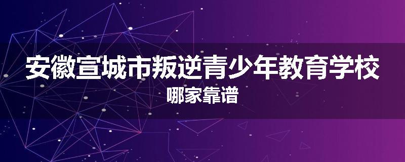 安徽宣城市叛逆青少年教育学校哪家靠谱