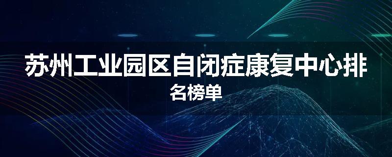苏州工业园区自闭症康复中心排名榜单