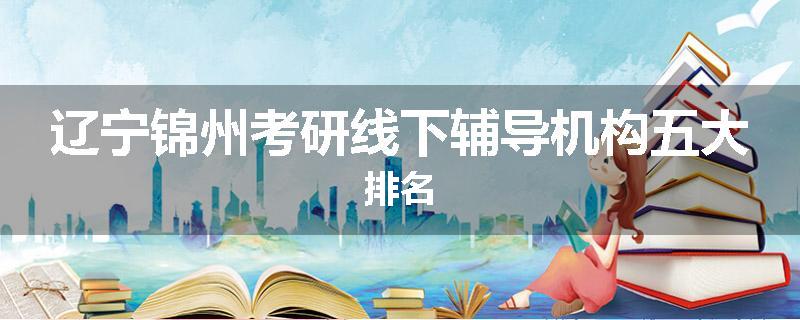 辽宁锦州考研线下辅导机构五大排名
