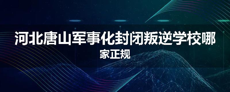 河北唐山军事化封闭叛逆学校哪家正规