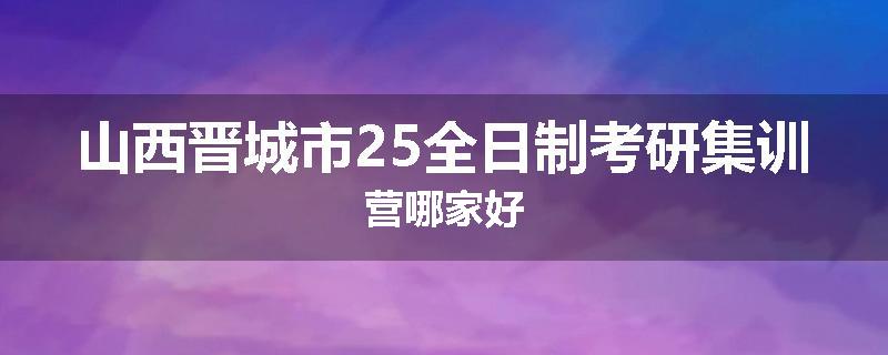 山西晋城市25全日制考研集训营哪家好