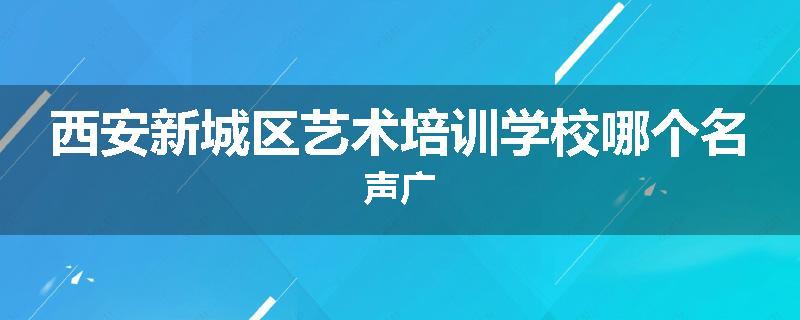 西安新城区艺术培训学校哪个名声广