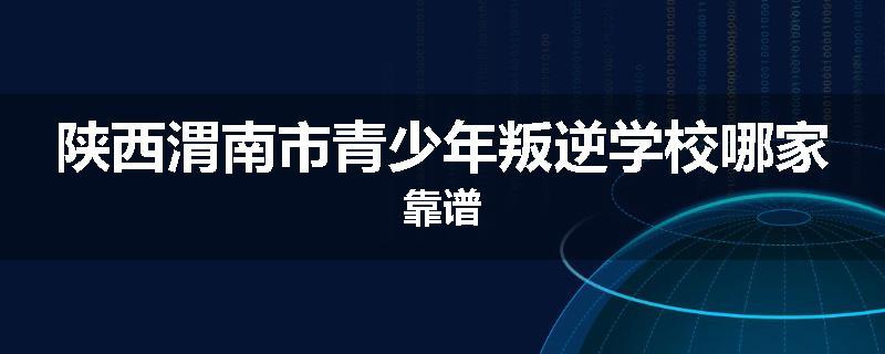 陕西渭南市青少年叛逆学校哪家靠谱