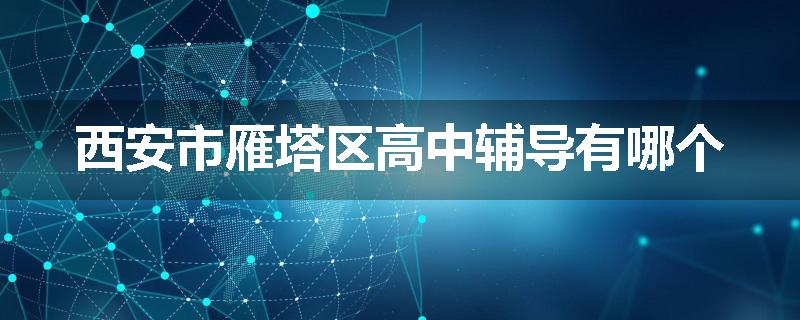 西安市雁塔区高中辅导有哪个
