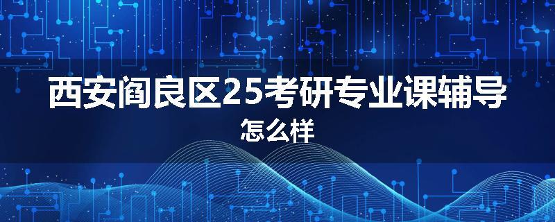 西安阎良区25考研专业课辅导怎么样