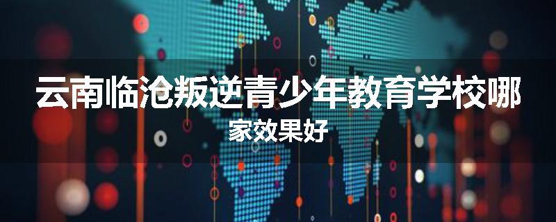 云南临沧叛逆青少年教育学校哪家效果好