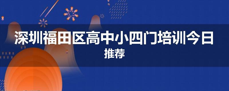 深圳福田区高中小四门培训今日推荐