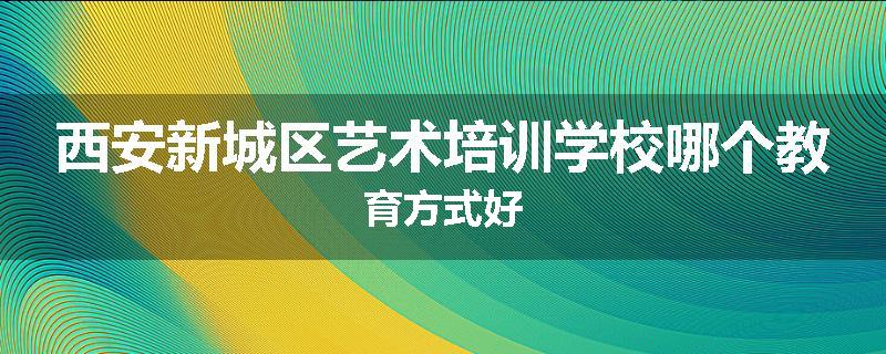西安新城区艺术培训学校哪个教育方式好