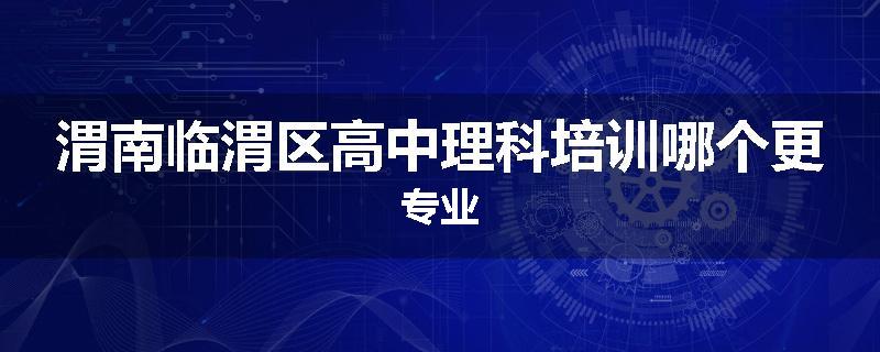 渭南临渭区高中理科培训哪个更专业