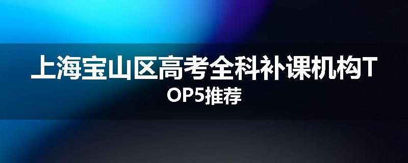 上海宝山区高考全科补课机构TOP5推荐