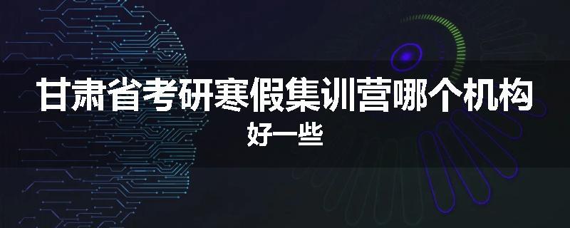 甘肃省考研寒假集训营哪个机构好一些