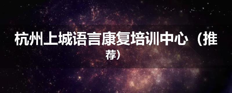 杭州上城语言康复培训中心（推荐）