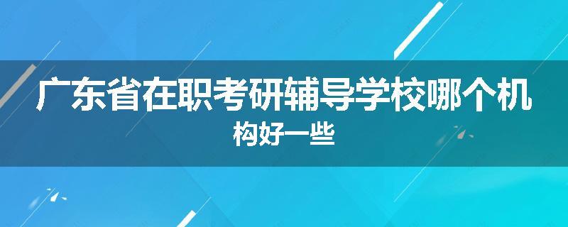广东省在职考研辅导学校哪个机构好一些