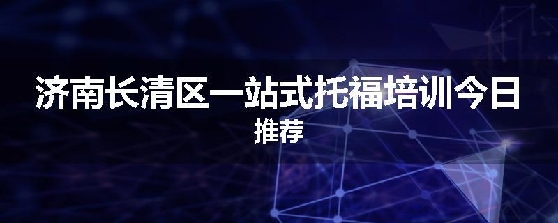 济南长清区一站式托福培训今日推荐