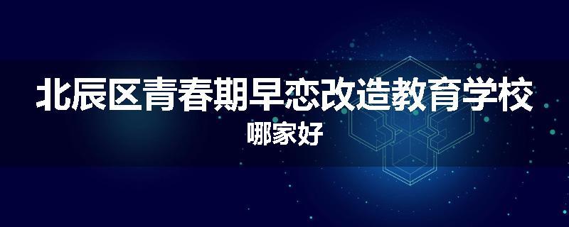北辰区青春期早恋改造教育学校哪家好