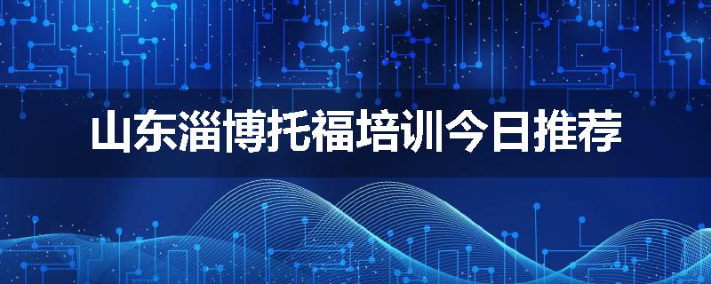 山东淄博托福培训今日推荐