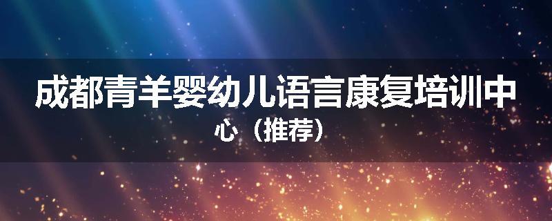 成都青羊婴幼儿语言康复培训中心（推荐）