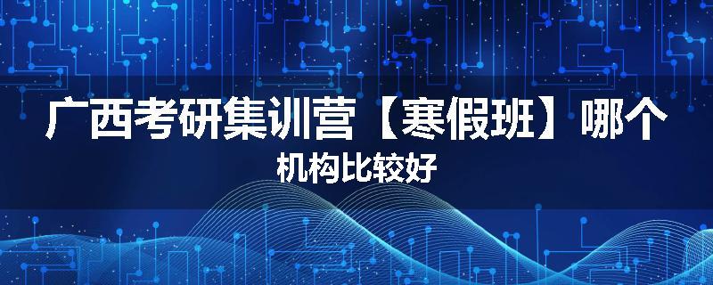 广西考研集训营【寒假班】哪个机构比较好