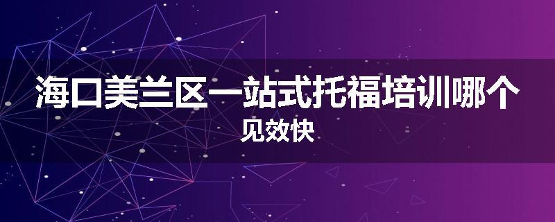 海口美兰区一站式托福培训哪个见效快