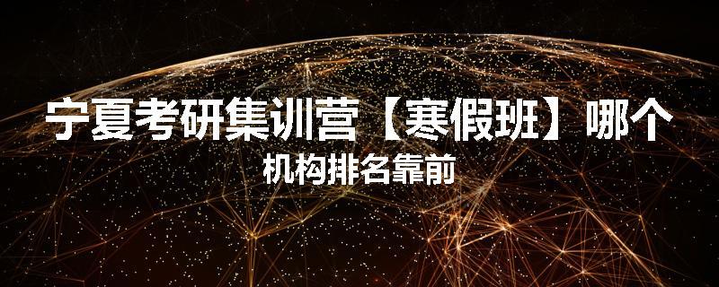 宁夏考研集训营【寒假班】哪个机构排名靠前